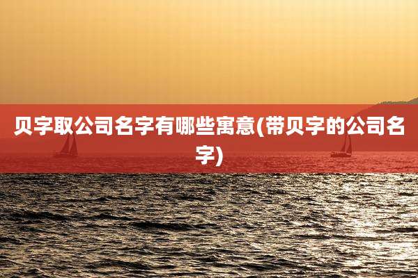 贝字取公司名字有哪些寓意(带贝字的公司名字)