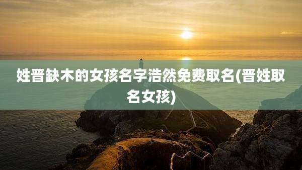 姓晋缺木的女孩名字浩然免费取名(晋姓取名女孩)