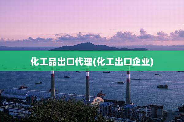 化工品出口代理(化工出口企业)