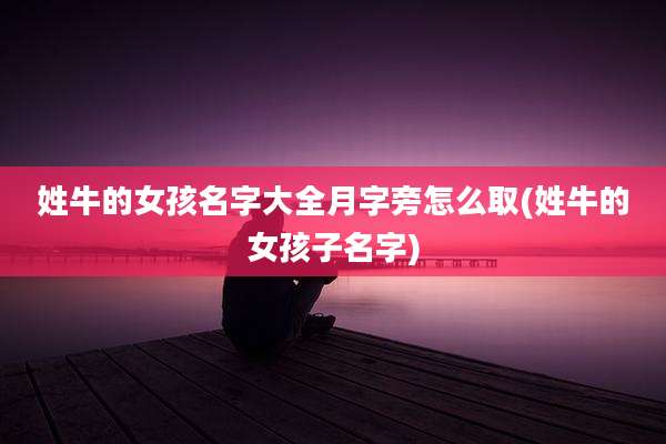 姓牛的女孩名字大全月字旁怎么取(姓牛的女孩子名字)