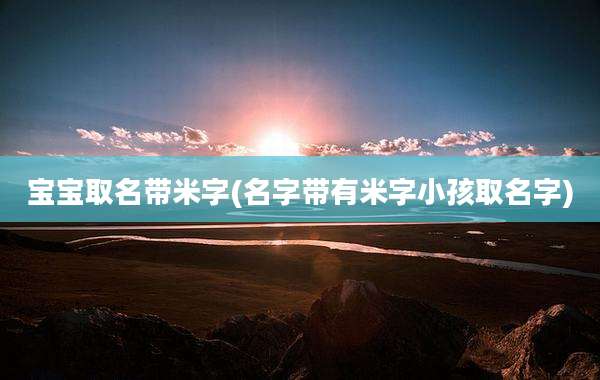 宝宝取名带米字(名字带有米字小孩取名字)