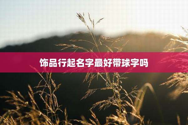 饰品行起名字最好带球字吗