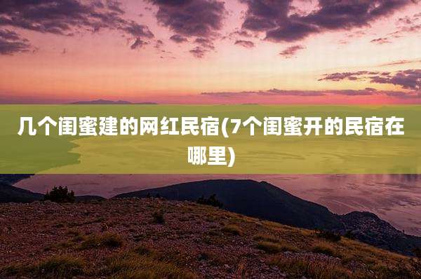 几个闺蜜建的网红民宿(7个闺蜜开的民宿在哪里)