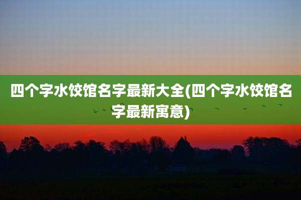 四个字水饺馆名字最新大全(四个字水饺馆名字最新寓意)
