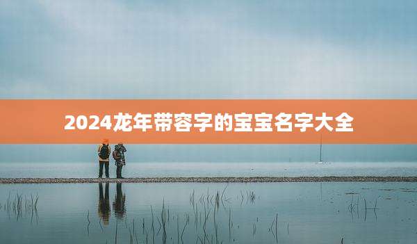 2024龙年带容字的宝宝名字大全