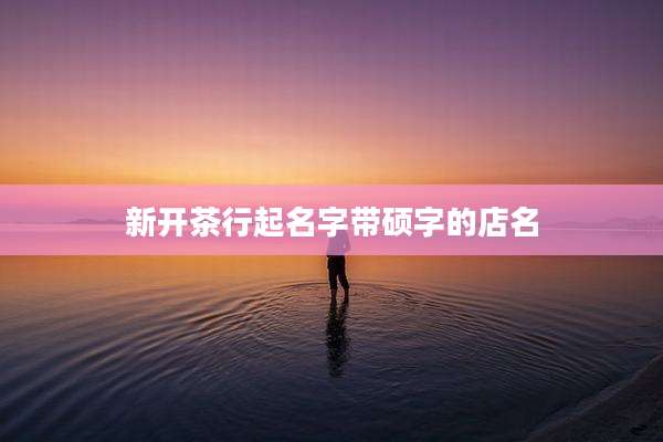新开茶行起名字带硕字的店名