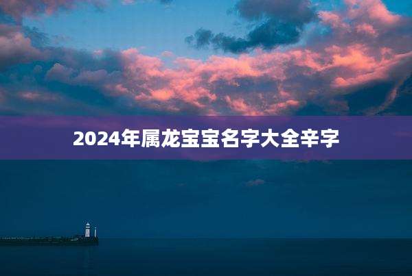 2024年属龙宝宝名字大全辛字