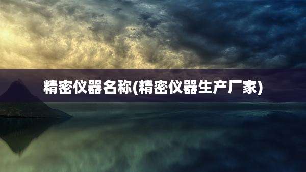 精密仪器名称(精密仪器生产厂家)