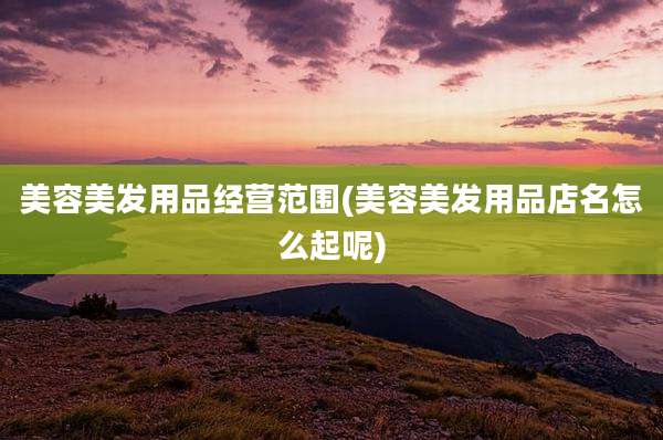 美容美发用品经营范围(美容美发用品店名怎么起呢)