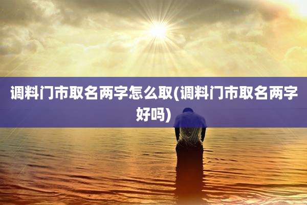 调料门市取名两字怎么取(调料门市取名两字好吗)