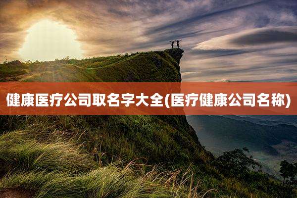 健康医疗公司取名字大全(医疗健康公司名称)