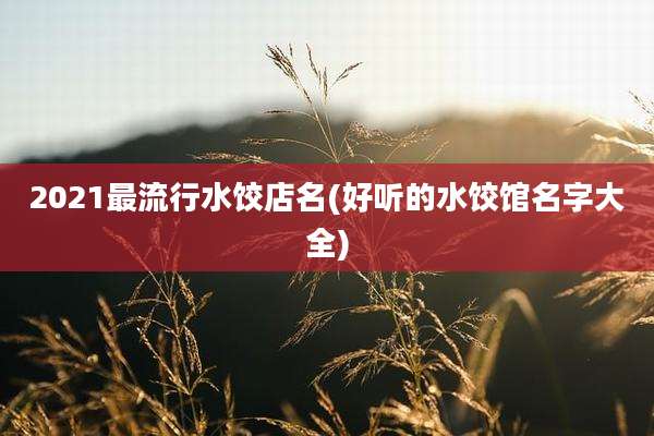 2021最流行水饺店名(好听的水饺馆名字大全)