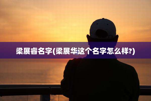 梁展睿名字(梁展华这个名字怎么样?)