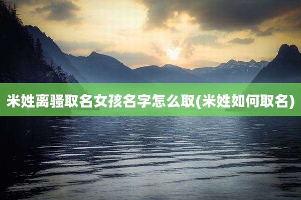 米姓离骚取名女孩名字怎么取(米姓如何取名)