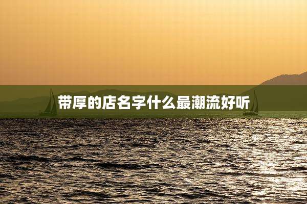 带厚的店名字什么最潮流好听