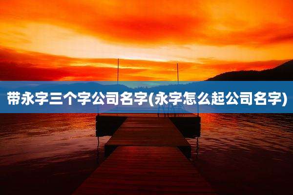 带永字三个字公司名字(永字怎么起公司名字)