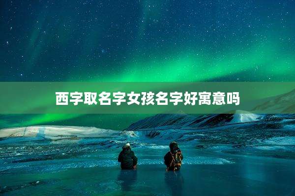 西字取名字女孩名字好寓意吗