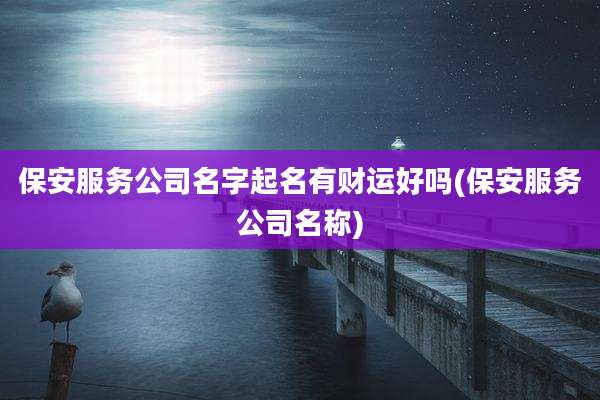 保安服务公司名字起名有财运好吗(保安服务公司名称)