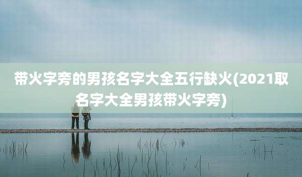带火字旁的男孩名字大全五行缺火(2021取名字大全男孩带火字旁)