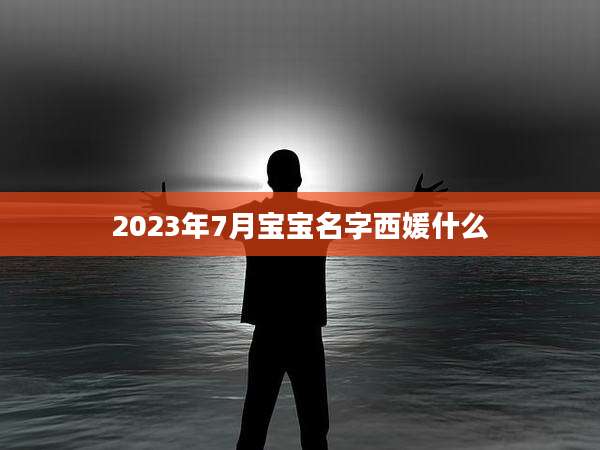 2023年7月宝宝名字西媛什么