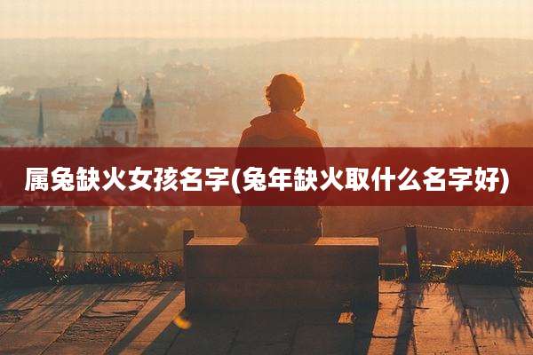 属兔缺火女孩名字(兔年缺火取什么名字好)