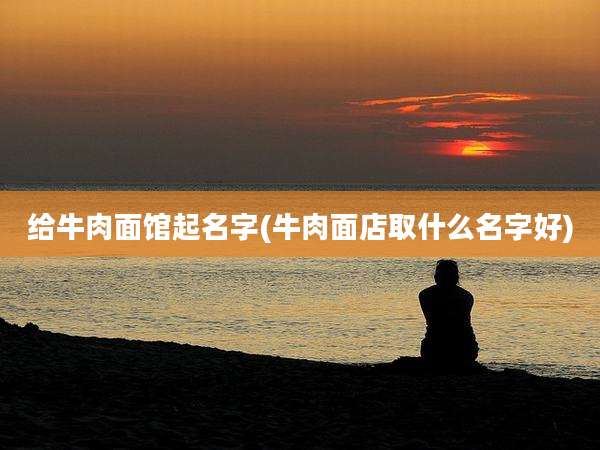 给牛肉面馆起名字(牛肉面店取什么名字好)