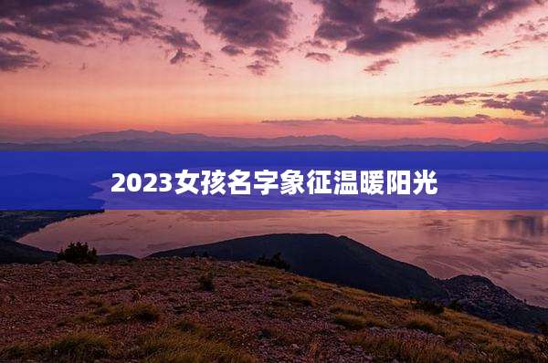 2023女孩名字象征温暖阳光