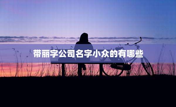 带丽字公司名字小众的有哪些