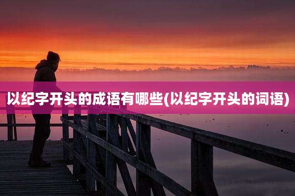 以纪字开头的成语有哪些(以纪字开头的词语)