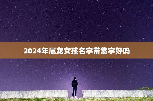 2024年属龙女孩名字带紫字好吗
