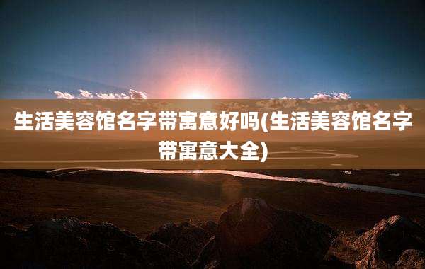 生活美容馆名字带寓意好吗(生活美容馆名字带寓意大全)