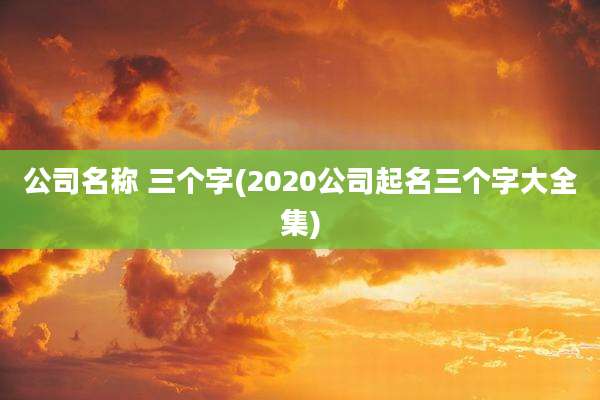 公司名称 三个字(2020公司起名三个字大全集)