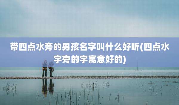 带四点水旁的男孩名字叫什么好听(四点水字旁的字寓意好的)