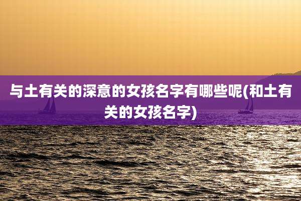 与土有关的深意的女孩名字有哪些呢(和土有关的女孩名字)