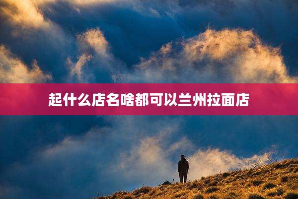 起什么店名啥都可以兰州拉面店