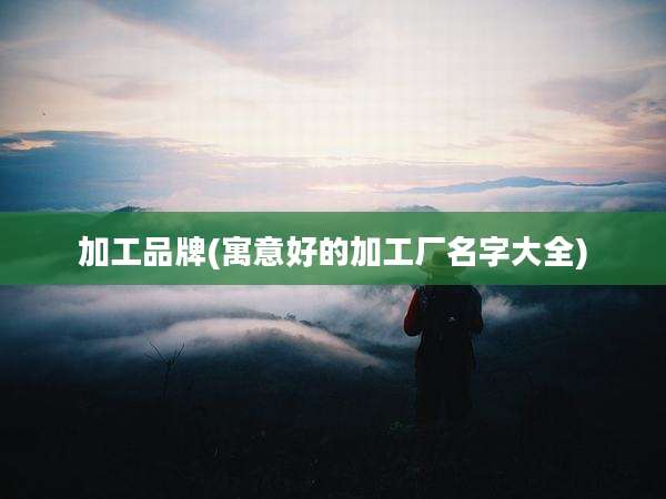 加工品牌(寓意好的加工厂名字大全)