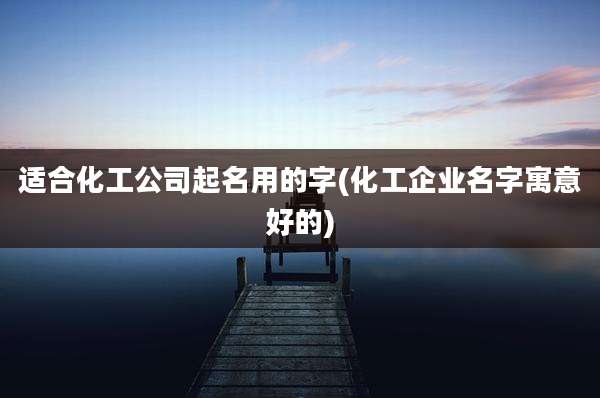 适合化工公司起名用的字(化工企业名字寓意好的)