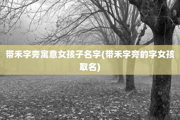 带禾字旁寓意女孩子名字(带禾字旁的字女孩取名)