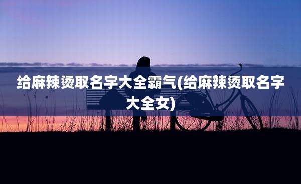 给麻辣烫取名字大全霸气(给麻辣烫取名字大全女)