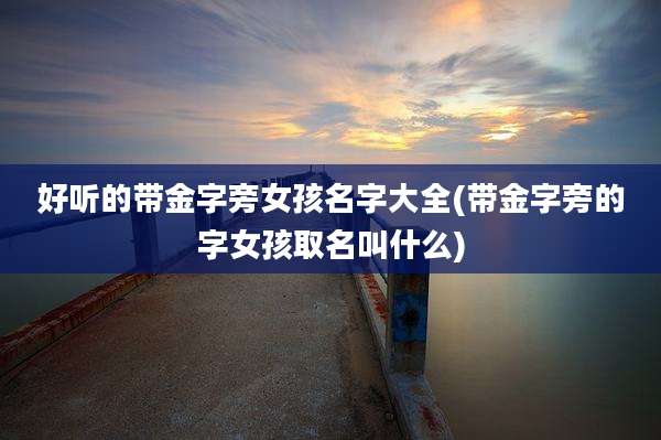 好听的带金字旁女孩名字大全(带金字旁的字女孩取名叫什么)