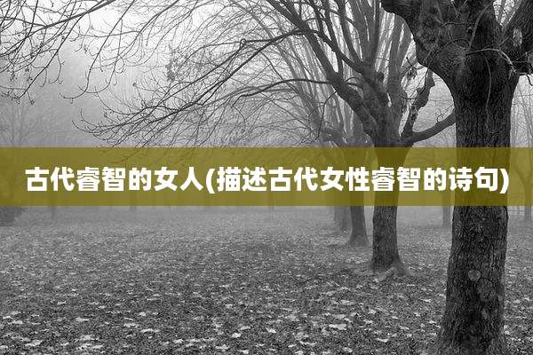古代睿智的女人(描述古代女性睿智的诗句)