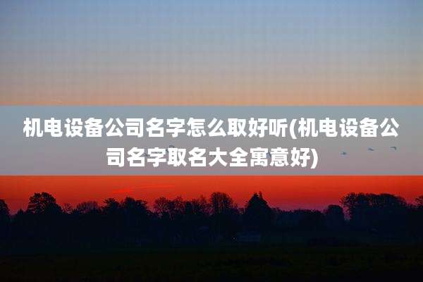机电设备公司名字怎么取好听(机电设备公司名字取名大全寓意好)
