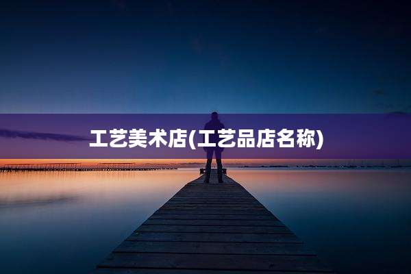 工艺美术店(工艺品店名称)