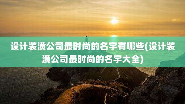 设计装潢公司最时尚的名字有哪些(设计装潢公司最时尚的名字大全)