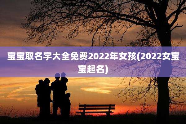 宝宝取名字大全免费2022年女孩(2022女宝宝起名)