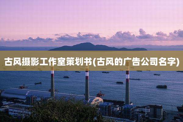 古风摄影工作室策划书(古风的广告公司名字)