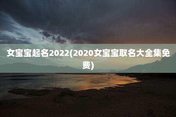 女宝宝起名2022(2020女宝宝取名大全集免费)