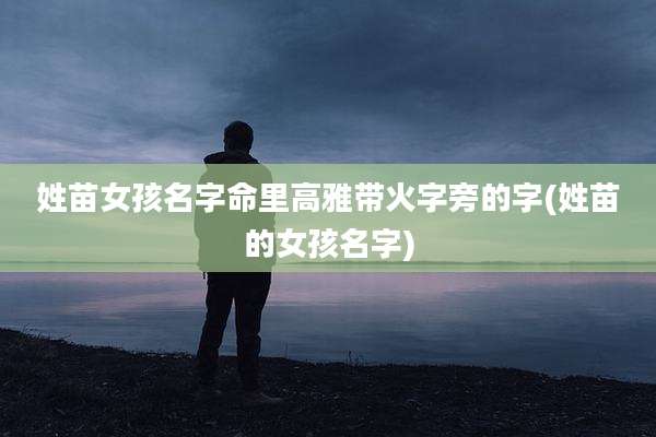 姓苗女孩名字命里高雅带火字旁的字(姓苗的女孩名字)