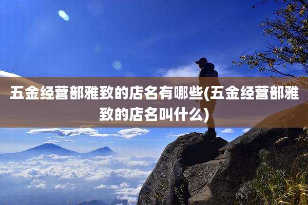 五金经营部雅致的店名有哪些(五金经营部雅致的店名叫什么)