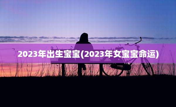 2023年出生宝宝(2023年女宝宝命运)